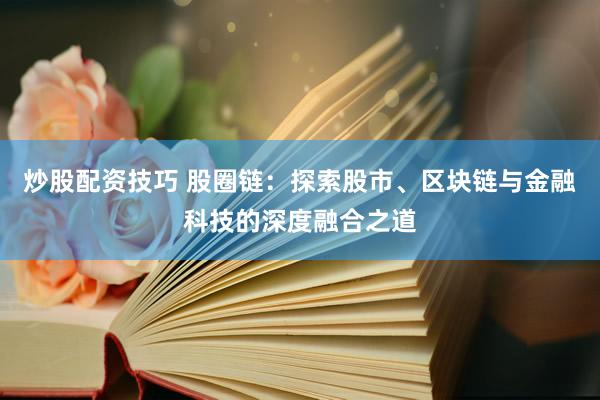 炒股配资技巧 股圈链：探索股市、区块链与金融科技的深度融合之道