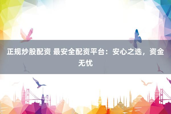 正规炒股配资 最安全配资平台：安心之选，资金无忧