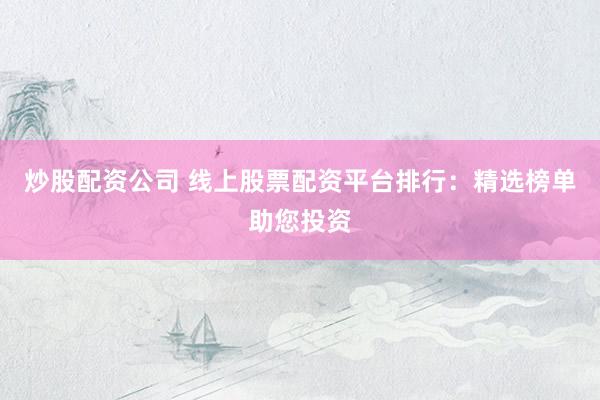 炒股配资公司 线上股票配资平台排行：精选榜单助您投资
