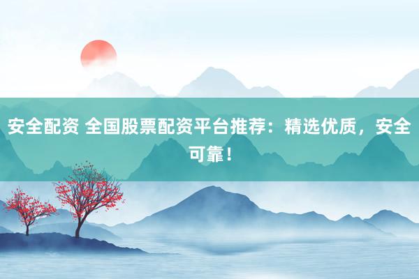 安全配资 全国股票配资平台推荐：精选优质，安全可靠！