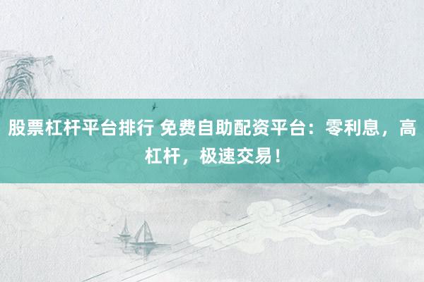 股票杠杆平台排行 免费自助配资平台：零利息，高杠杆，极速交易！