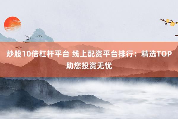 炒股10倍杠杆平台 线上配资平台排行：精选TOP助您投资无忧