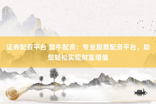 证券配资平台 盟牛配资：专业股票配资平台，助您轻松实现财富增值