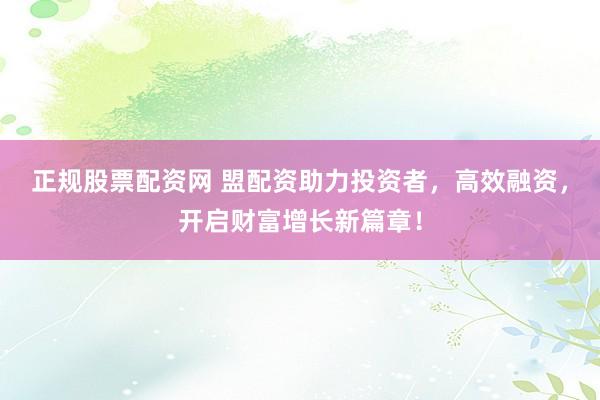正规股票配资网 盟配资助力投资者，高效融资，开启财富增长新篇章！