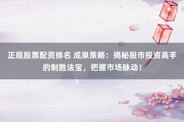 正规股票配资排名 成泉策略：揭秘股市投资高手的制胜法宝，把握市场脉动！