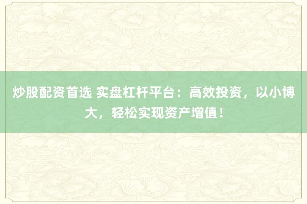 炒股配资首选 实盘杠杆平台：高效投资，以小博大，轻松实现资产增值！