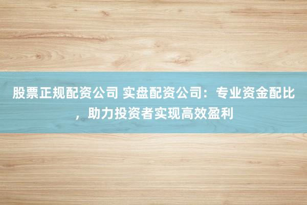 股票正规配资公司 实盘配资公司：专业资金配比，助力投资者实现高效盈利