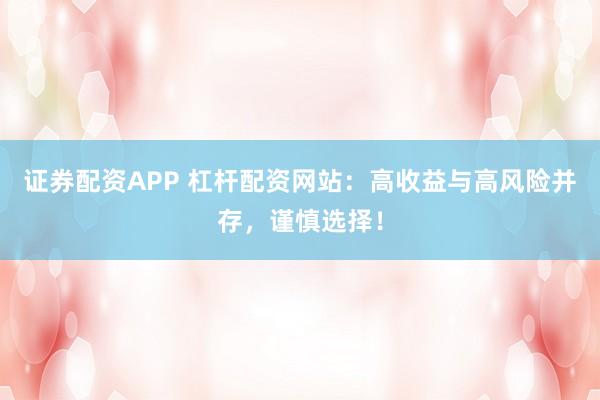 证券配资APP 杠杆配资网站：高收益与高风险并存，谨慎选择！