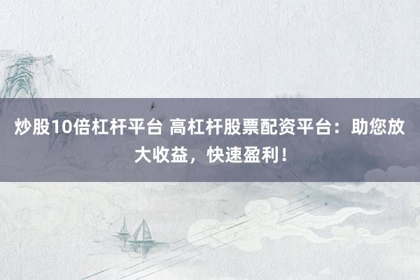 炒股10倍杠杆平台 高杠杆股票配资平台：助您放大收益，快速盈利！