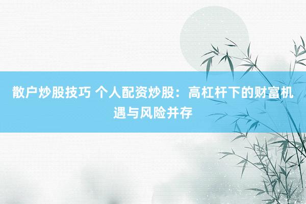 散户炒股技巧 个人配资炒股：高杠杆下的财富机遇与风险并存