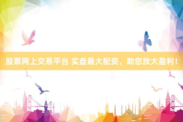 股票网上交易平台 实盘最大配资，助您放大盈利！