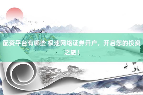 配资平台有哪些 极速网络证券开户，开启您的投资之旅！