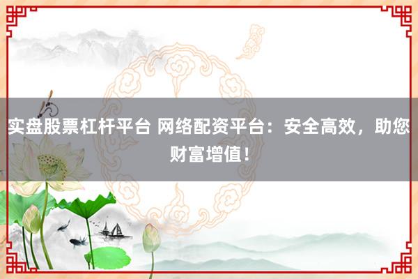 实盘股票杠杆平台 网络配资平台：安全高效，助您财富增值！