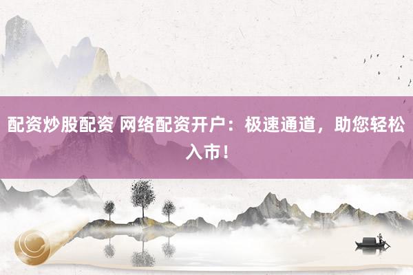 配资炒股配资 网络配资开户：极速通道，助您轻松入市！