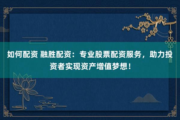 如何配资 融胜配资：专业股票配资服务，助力投资者实现资产增值梦想！