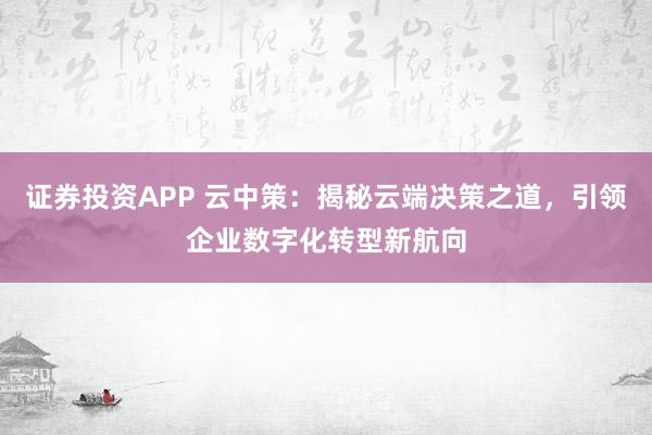 证券投资APP 云中策：揭秘云端决策之道，引领企业数字化转型新航向