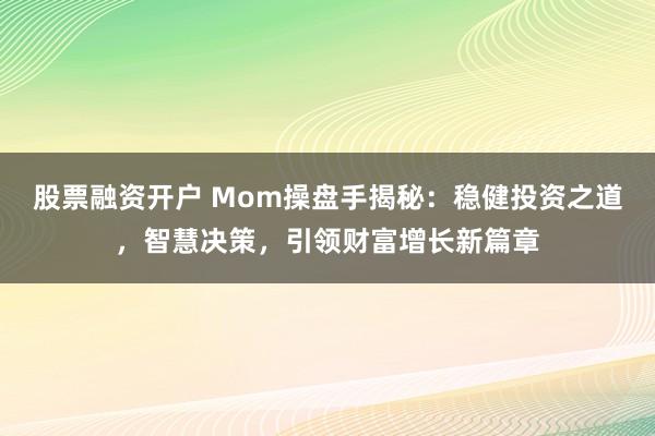 股票融资开户 Mom操盘手揭秘：稳健投资之道，智慧决策，引领财富增长新篇章