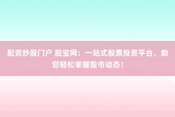 配资炒股门户 股宝网：一站式股票投资平台，助您轻松掌握股市动态！