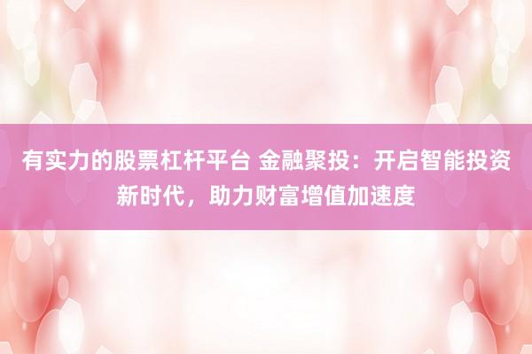 有实力的股票杠杆平台 金融聚投：开启智能投资新时代，助力财富增值加速度
