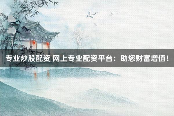 专业炒股配资 网上专业配资平台：助您财富增值！