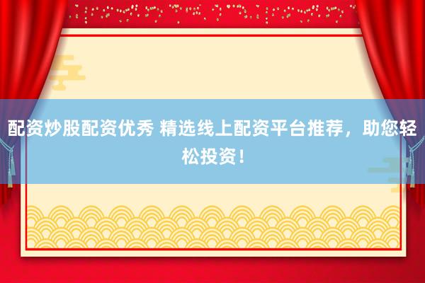 配资炒股配资优秀 精选线上配资平台推荐，助您轻松投资！