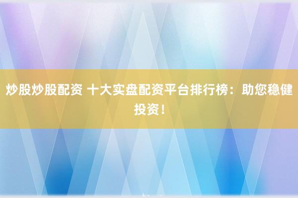 炒股炒股配资 十大实盘配资平台排行榜：助您稳健投资！