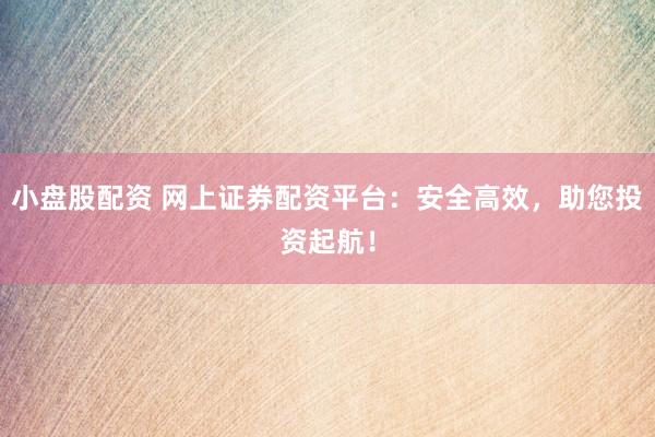 小盘股配资 网上证券配资平台：安全高效，助您投资起航！