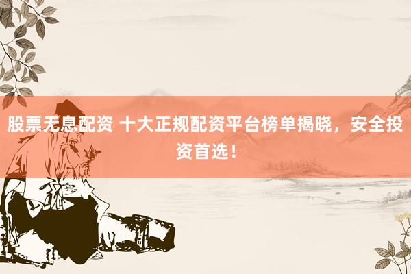 股票无息配资 十大正规配资平台榜单揭晓，安全投资首选！