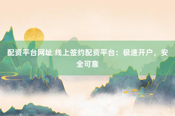 配资平台网址 线上签约配资平台：极速开户，安全可靠