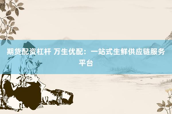期货配资杠杆 万生优配：一站式生鲜供应链服务平台
