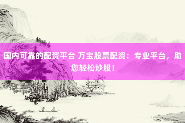 国内可靠的配资平台 万宝股票配资：专业平台，助您轻松炒股！