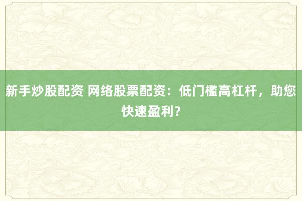 新手炒股配资 网络股票配资：低门槛高杠杆，助您快速盈利？