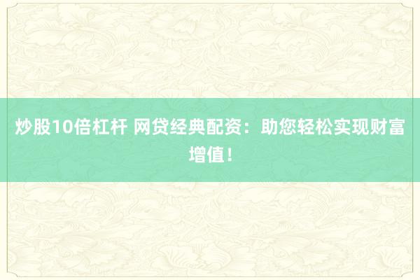 炒股10倍杠杆 网贷经典配资：助您轻松实现财富增值！