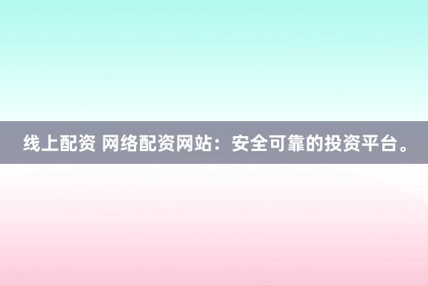 线上配资 网络配资网站：安全可靠的投资平台。