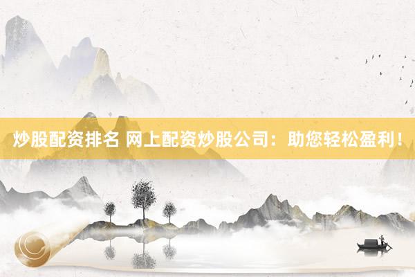 炒股配资排名 网上配资炒股公司：助您轻松盈利！