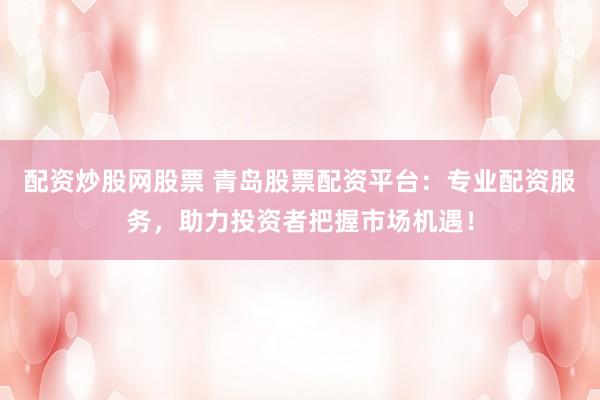 配资炒股网股票 青岛股票配资平台：专业配资服务，助力投资者把握市场机遇！