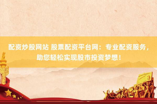 配资炒股网站 股票配资平台网：专业配资服务，助您轻松实现股市投资梦想！