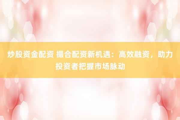 炒股资金配资 撮合配资新机遇：高效融资，助力投资者把握市场脉动