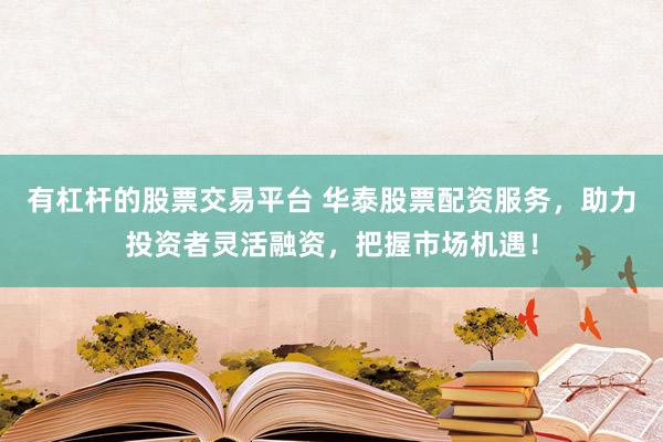 有杠杆的股票交易平台 华泰股票配资服务，助力投资者灵活融资，把握市场机遇！