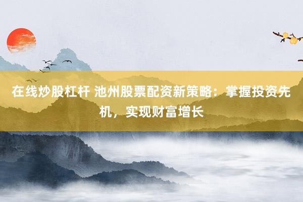 在线炒股杠杆 池州股票配资新策略：掌握投资先机，实现财富增长