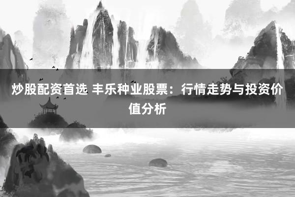 炒股配资首选 丰乐种业股票：行情走势与投资价值分析