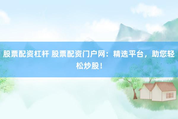 股票配资杠杆 股票配资门户网：精选平台，助您轻松炒股！