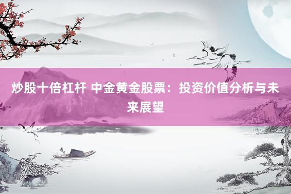 炒股十倍杠杆 中金黄金股票：投资价值分析与未来展望