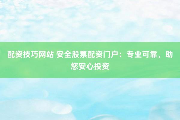 配资技巧网站 安全股票配资门户：专业可靠，助您安心投资