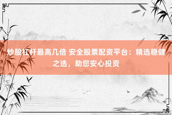 炒股杠杆最高几倍 安全股票配资平台：精选稳健之选，助您安心投资