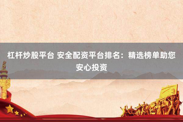 杠杆炒股平台 安全配资平台排名：精选榜单助您安心投资