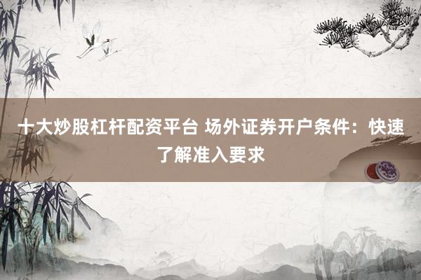 十大炒股杠杆配资平台 场外证券开户条件：快速了解准入要求