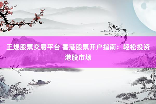正规股票交易平台 香港股票开户指南：轻松投资港股市场