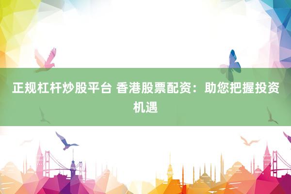 正规杠杆炒股平台 香港股票配资：助您把握投资机遇