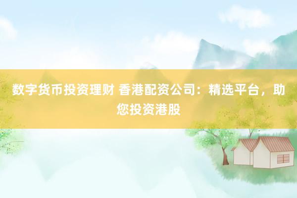 数字货币投资理财 香港配资公司：精选平台，助您投资港股